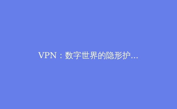 VPN：数字世界的隐形护盾与自由之钥——深度解析其原理与价值 - 4